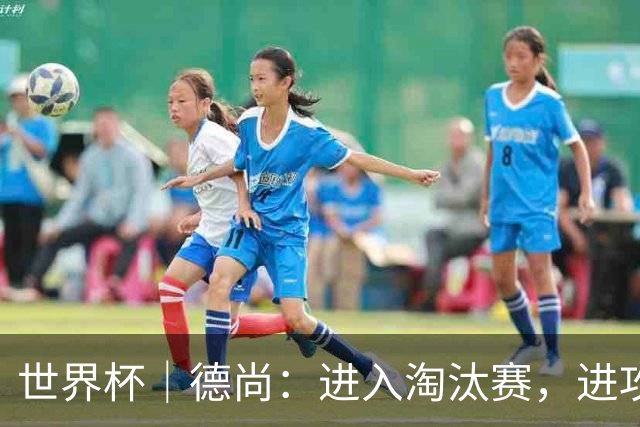 世界杯｜德尚：进入淘汰赛，进攻依旧是法国队主旋律