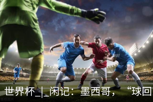 世界杯 | 闲记：墨西哥，“球回家了”