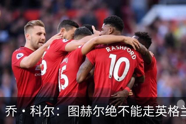 乔·科尔：图赫尔绝不能走英格兰的老路，强行把大牌球星塞入首发