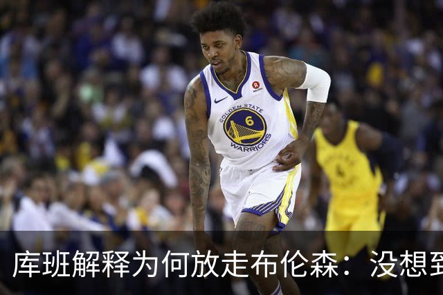 库班解释为何放走布伦森：没想到他能打出现在的表现