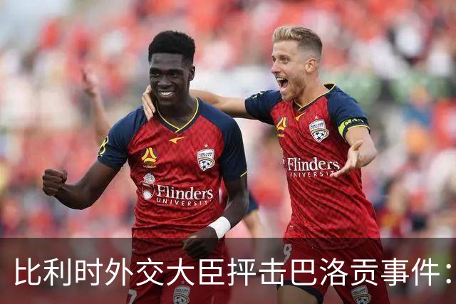 比利时外交大臣抨击巴洛贡事件：破坏了足球和体育最基本的规则