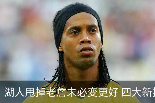 湖人甩掉老詹未必变更好 四大新援各有各的软肋