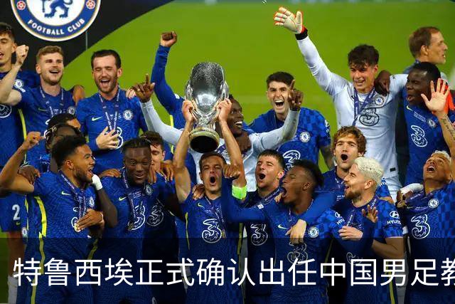 特鲁西埃正式确认出任中国男足教练组组长 邵佳一亲自邀请他助力国家队
