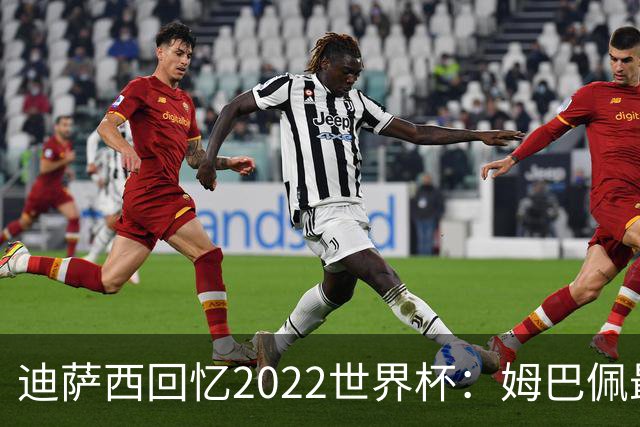 迪萨西回忆2022世界杯：姆巴佩最强，凯恩最难对付，登贝莱最搞笑
