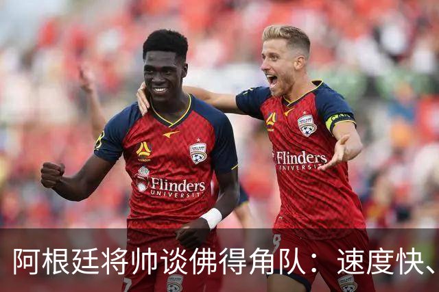 阿根廷将帅谈佛得角队：速度快、难缠、强大……