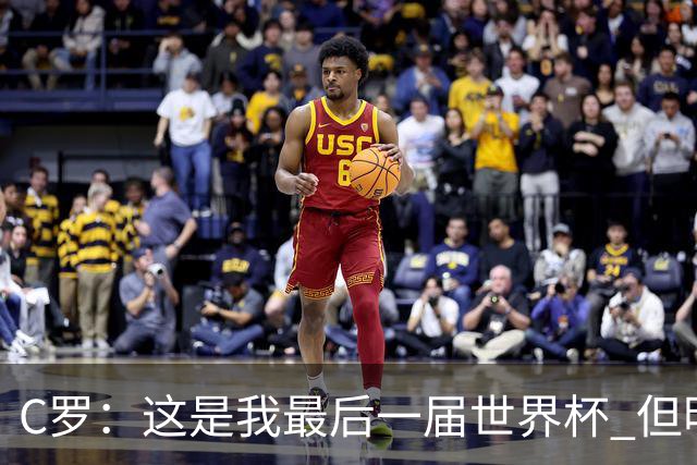 C罗：这是我最后一届世界杯 但明天不会是最后一场比赛